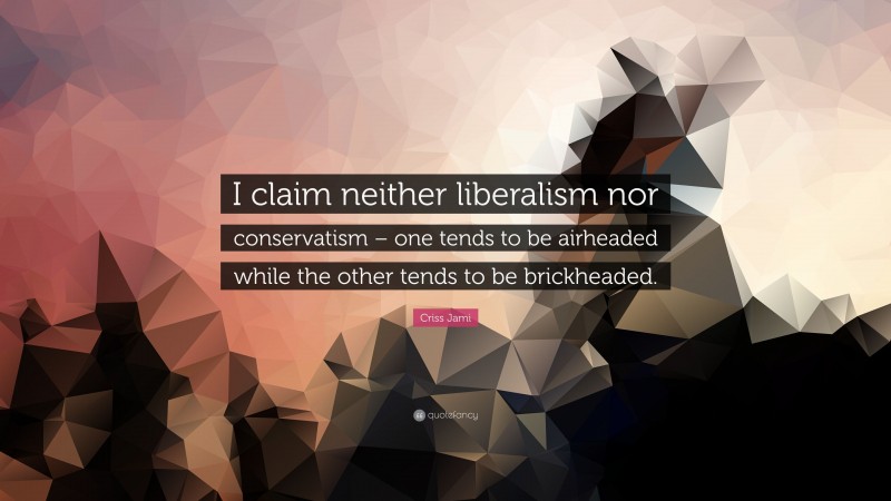 Criss Jami Quote: “I claim neither liberalism nor conservatism – one tends to be airheaded while the other tends to be brickheaded.”