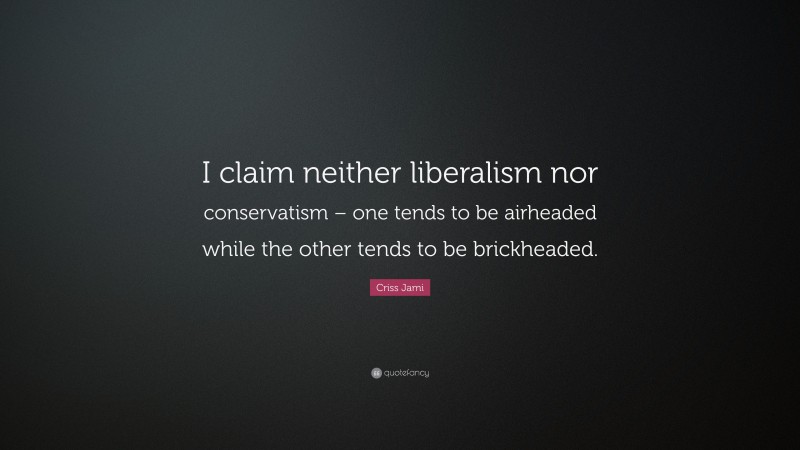 Criss Jami Quote: “I claim neither liberalism nor conservatism – one tends to be airheaded while the other tends to be brickheaded.”
