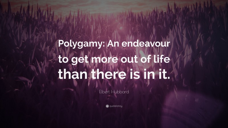 Elbert Hubbard Quote: “Polygamy: An endeavour to get more out of life than there is in it.”