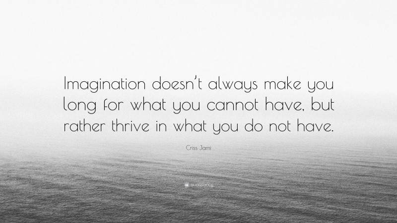 Criss Jami Quote: “Imagination doesn’t always make you long for what you cannot have, but rather thrive in what you do not have.”