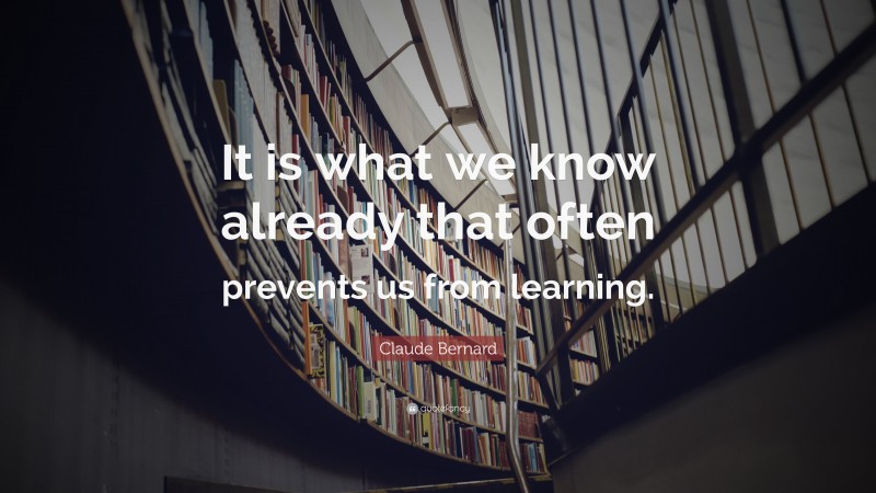 Claude Bernard Quote: “It is what we know already that often prevents us from learning.”