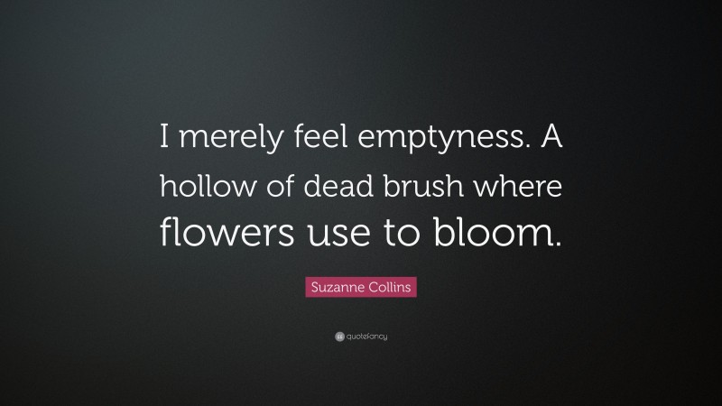 Suzanne Collins Quote: “I merely feel emptyness. A hollow of dead brush where flowers use to bloom.”