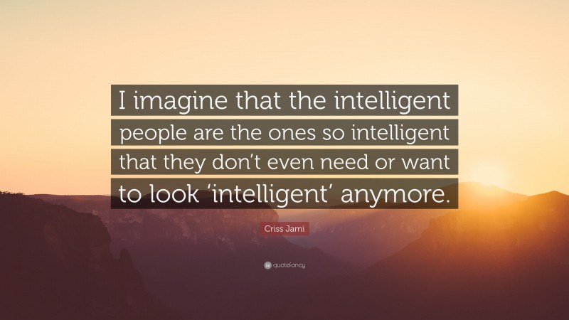 Criss Jami Quote: “I imagine that the intelligent people are the ones so intelligent that they don’t even need or want to look ‘intelligent’ anymore.”