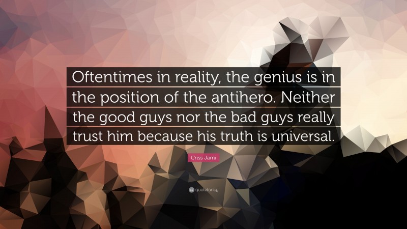 Criss Jami Quote: “Oftentimes in reality, the genius is in the position of the antihero. Neither the good guys nor the bad guys really trust him because his truth is universal.”