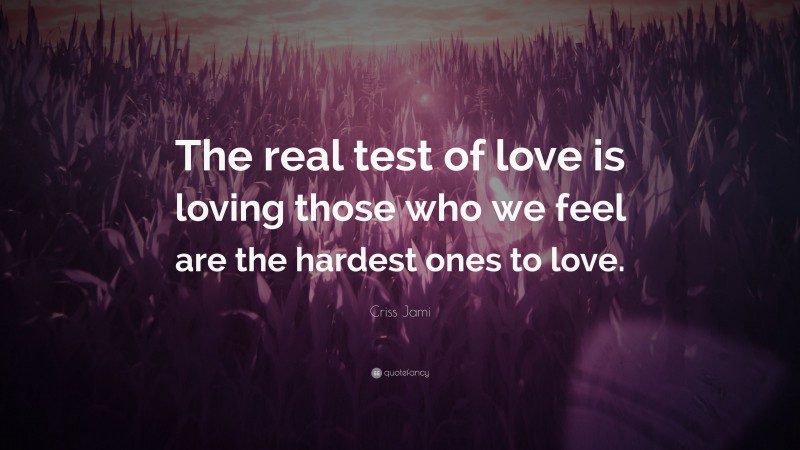 Criss Jami Quote: “The real test of love is loving those who we feel are the hardest ones to love.”