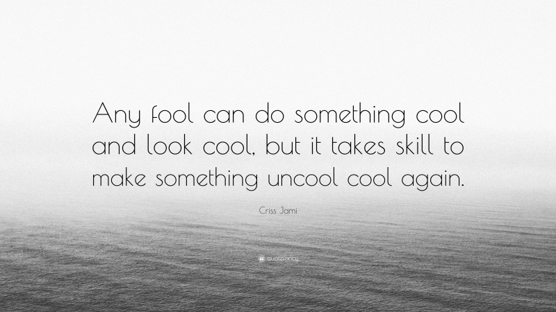 Criss Jami Quote: “Any fool can do something cool and look cool, but it takes skill to make something uncool cool again.”