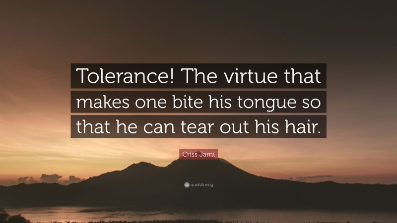 Criss Jami Quote: “Tolerance! The virtue that makes one bite his tongue so that he can tear out his hair.”