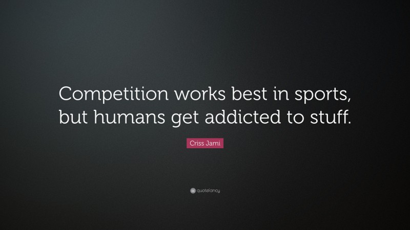 Criss Jami Quote: “Competition works best in sports, but humans get addicted to stuff.”