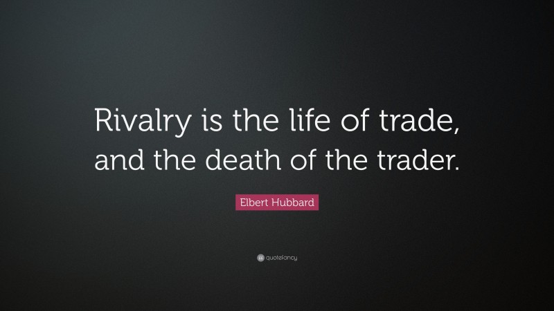 Elbert Hubbard Quote: “Rivalry is the life of trade, and the death of the trader.”
