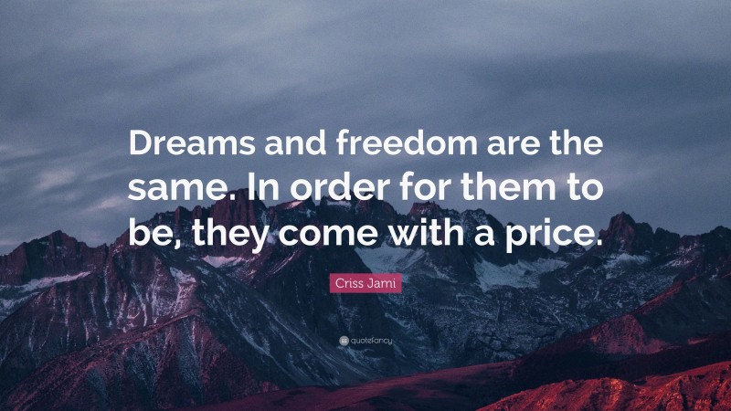 Criss Jami Quote: “Dreams and freedom are the same. In order for them to be, they come with a price.”