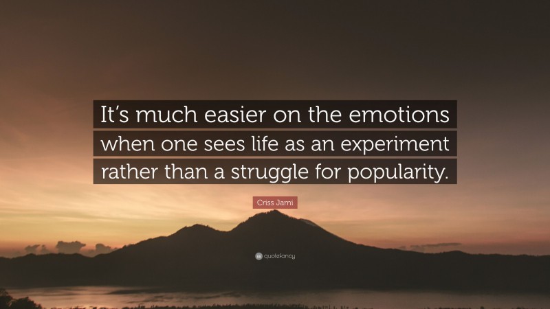 Criss Jami Quote: “It’s much easier on the emotions when one sees life as an experiment rather than a struggle for popularity.”