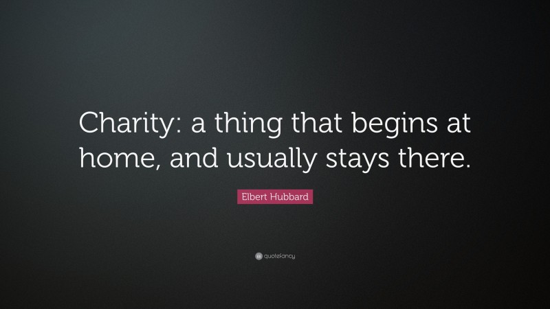 Elbert Hubbard Quote: “Charity: a thing that begins at home, and usually stays there.”