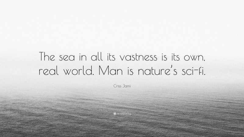 Criss Jami Quote: “The sea in all its vastness is its own, real world. Man is nature’s sci-fi.”