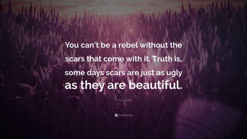 Criss Jami Quote: “You can’t be a rebel without the scars that come with it. Truth is, some days scars are just as ugly as they are beautiful.”