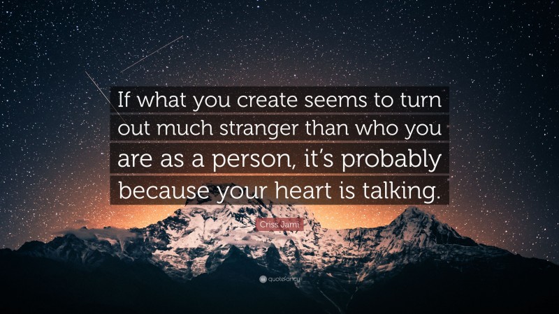 Criss Jami Quote: “If what you create seems to turn out much stranger than who you are as a person, it’s probably because your heart is talking.”