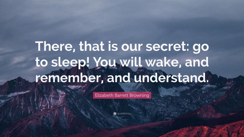 Elizabeth Barrett Browning Quote: “There, that is our secret: go to sleep! You will wake, and remember, and understand.”