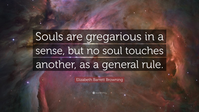 Elizabeth Barrett Browning Quote: “Souls are gregarious in a sense, but no soul touches another, as a general rule.”