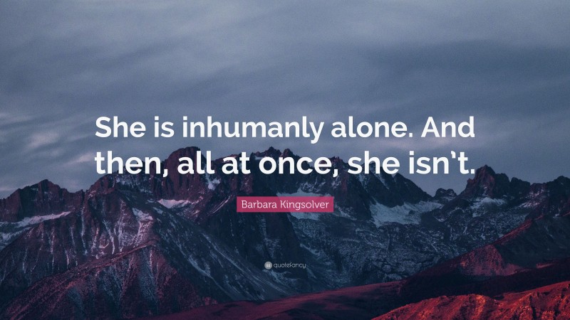 Barbara Kingsolver Quote: “She is inhumanly alone. And then, all at once, she isn’t.”