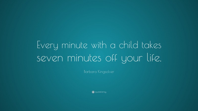 Barbara Kingsolver Quote: “Every minute with a child takes seven minutes off your life.”