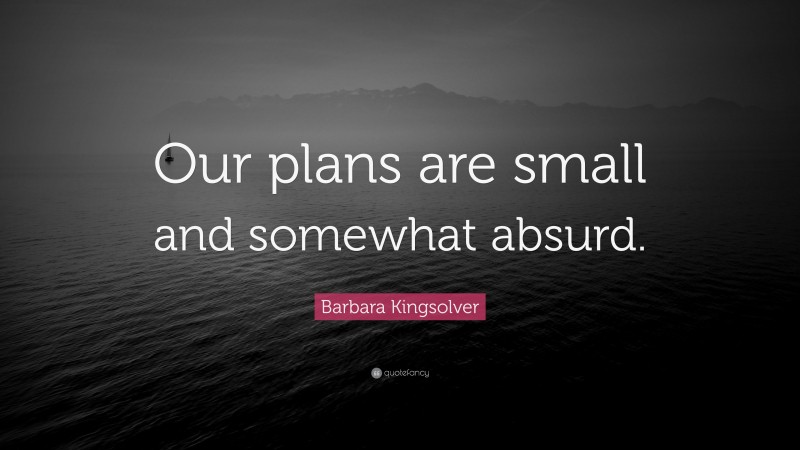 Barbara Kingsolver Quote: “Our plans are small and somewhat absurd.”