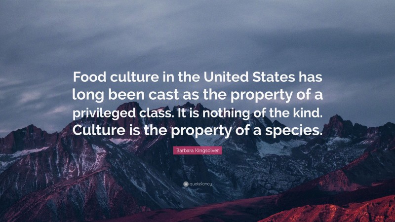 Barbara Kingsolver Quote: “Food culture in the United States has long been cast as the property of a privileged class. It is nothing of the kind. Culture is the property of a species.”