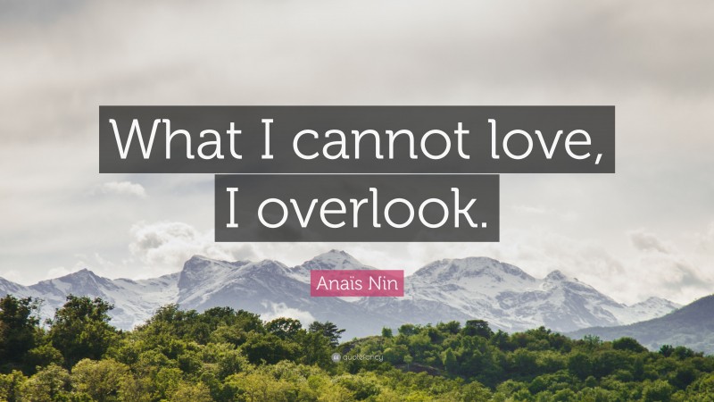 Anaïs Nin Quote: “What I cannot love, I overlook.”