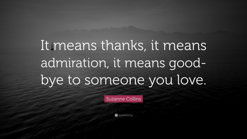Suzanne Collins Quote: “It means thanks, it means admiration, it means good-bye to someone you love.”