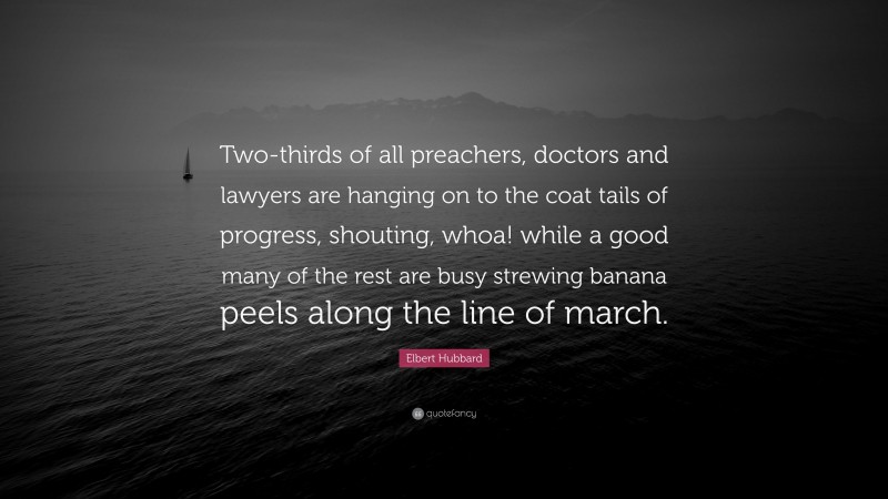 Elbert Hubbard Quote: “Two-thirds of all preachers, doctors and lawyers are hanging on to the coat tails of progress, shouting, whoa! while a good many of the rest are busy strewing banana peels along the line of march.”