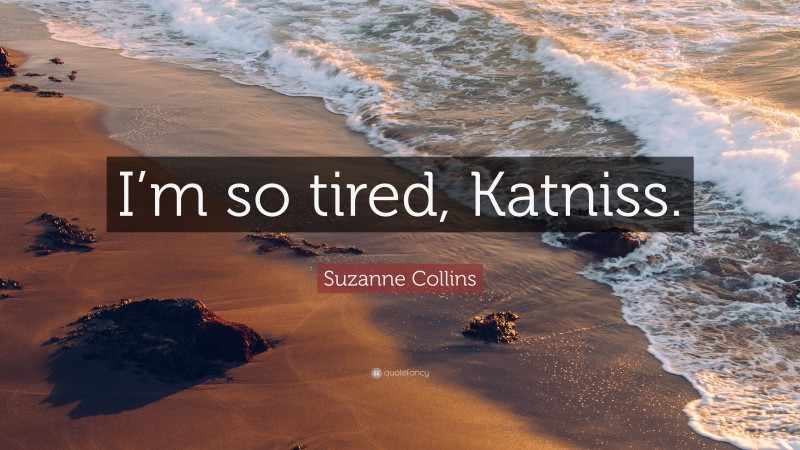 Suzanne Collins Quote: “I’m so tired, Katniss.”