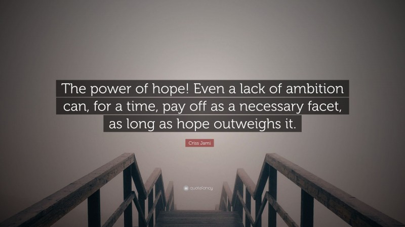 Criss Jami Quote: “The power of hope! Even a lack of ambition can, for a time, pay off as a necessary facet, as long as hope outweighs it.”