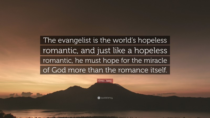 Criss Jami Quote: “The evangelist is the world’s hopeless romantic, and just like a hopeless romantic, he must hope for the miracle of God more than the romance itself.”