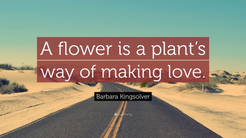 Barbara Kingsolver Quote: “A flower is a plant’s way of making love.”