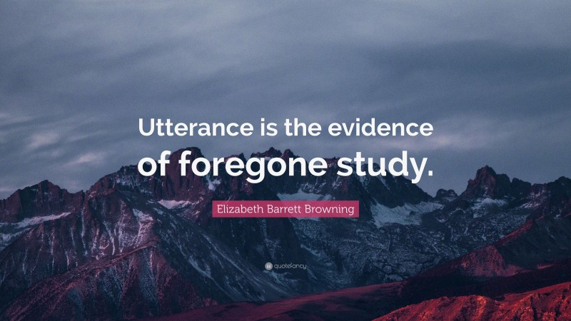 Elizabeth Barrett Browning Quote: “Utterance is the evidence of foregone study.”