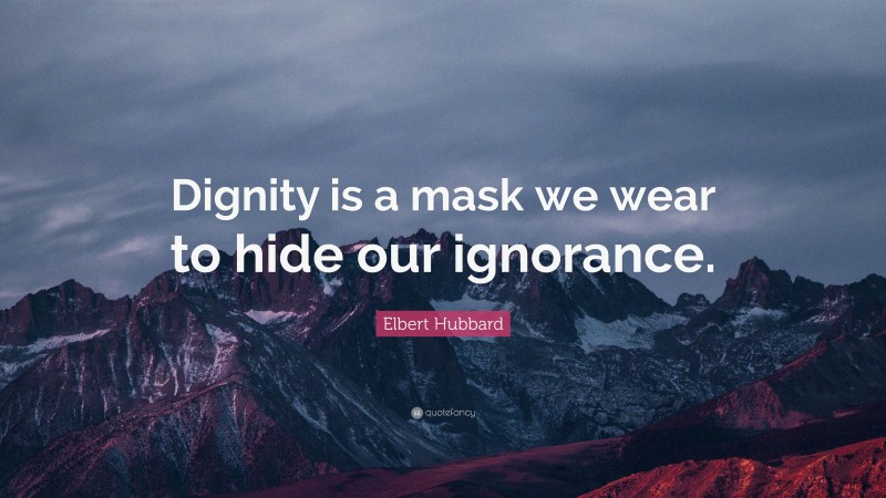 Elbert Hubbard Quote: “Dignity is a mask we wear to hide our ignorance.”