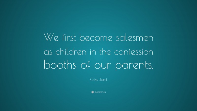 Criss Jami Quote: “We first become salesmen as children in the confession booths of our parents.”