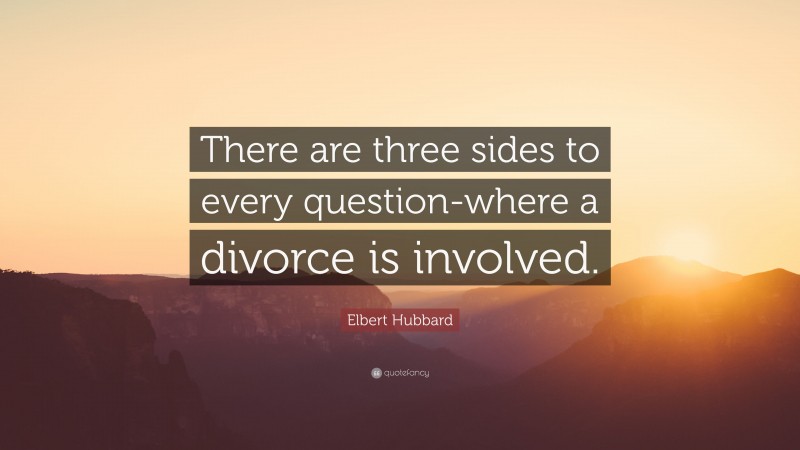 Elbert Hubbard Quote: “There are three sides to every question-where a divorce is involved.”