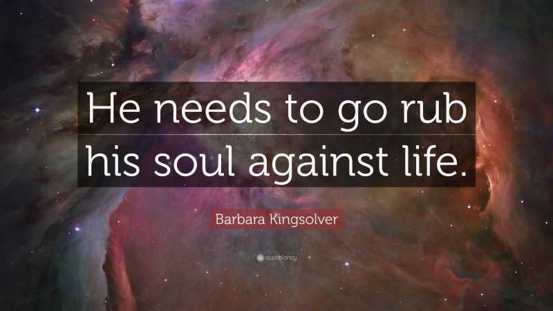 Barbara Kingsolver Quote: “He needs to go rub his soul against life.”