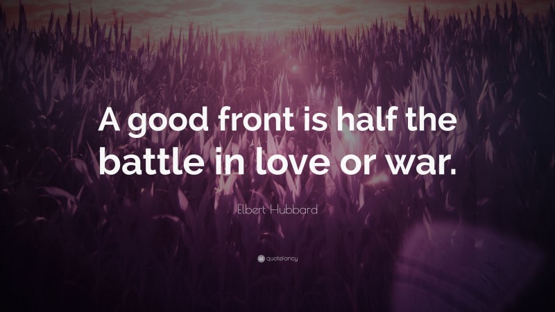 Elbert Hubbard Quote: “A good front is half the battle in love or war.”