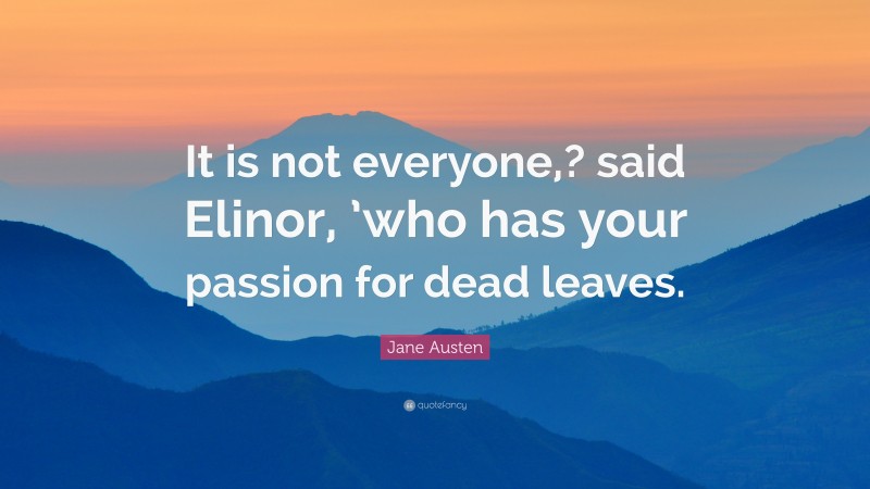 Jane Austen Quote: “It is not everyone,? said Elinor, ’who has your passion for dead leaves.”