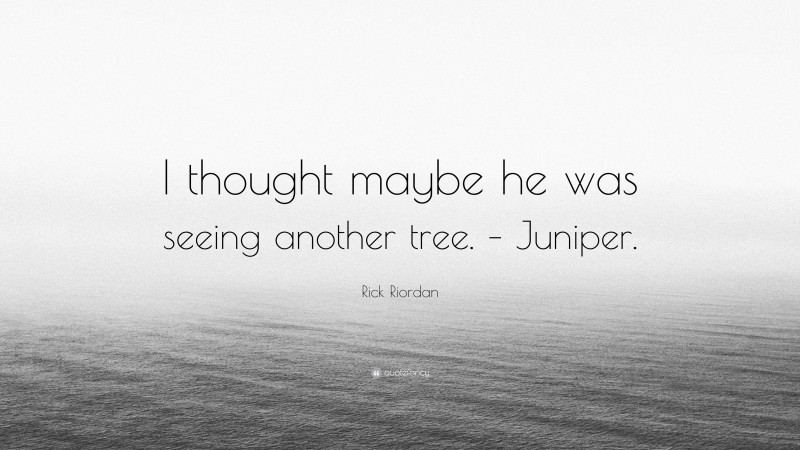 Rick Riordan Quote: “I thought maybe he was seeing another tree. – Juniper.”
