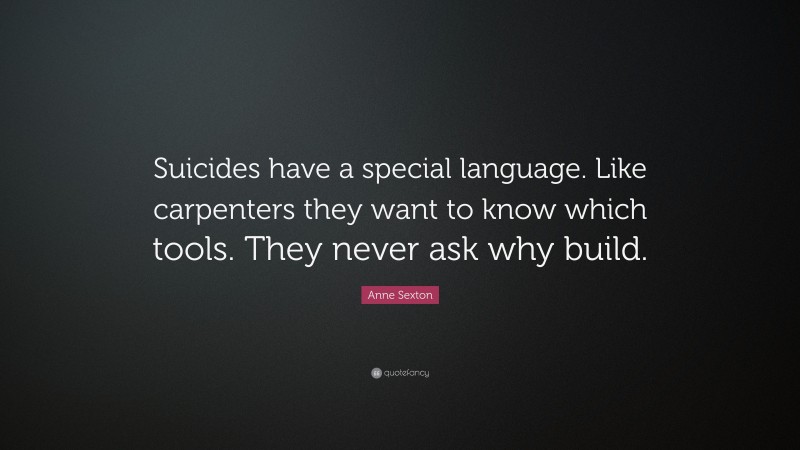 Anne Sexton Quote: “Suicides have a special language. Like carpenters they want to know which tools. They never ask why build.”