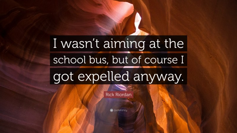 Rick Riordan Quote: “I wasn’t aiming at the school bus, but of course I got expelled anyway.”