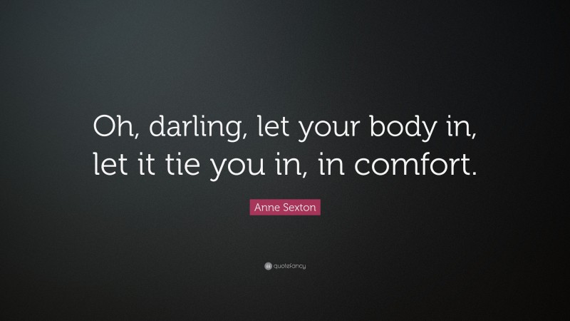 Anne Sexton Quote: “Oh, darling, let your body in, let it tie you in, in comfort.”