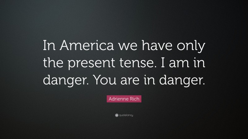 Adrienne Rich Quote: “In America we have only the present tense. I am in danger. You are in danger.”