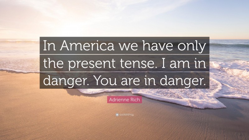 Adrienne Rich Quote: “In America we have only the present tense. I am in danger. You are in danger.”