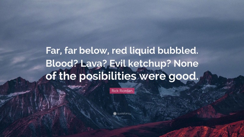 Rick Riordan Quote: “Far, far below, red liquid bubbled. Blood? Lava? Evil ketchup? None of the posibilities were good.”