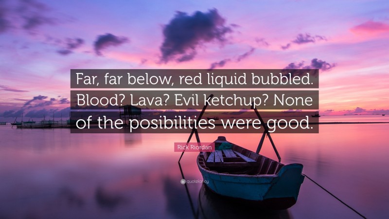 Rick Riordan Quote: “Far, far below, red liquid bubbled. Blood? Lava? Evil ketchup? None of the posibilities were good.”