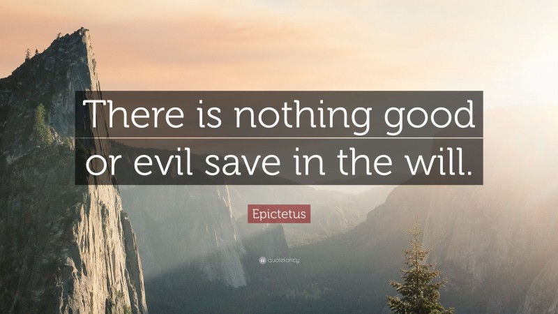 Epictetus Quote: “There is nothing good or evil save in the will.”