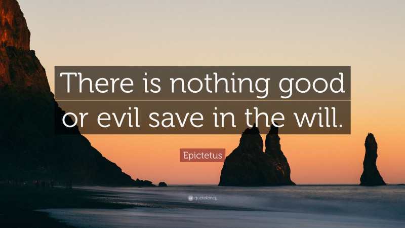 Epictetus Quote: “There is nothing good or evil save in the will.”