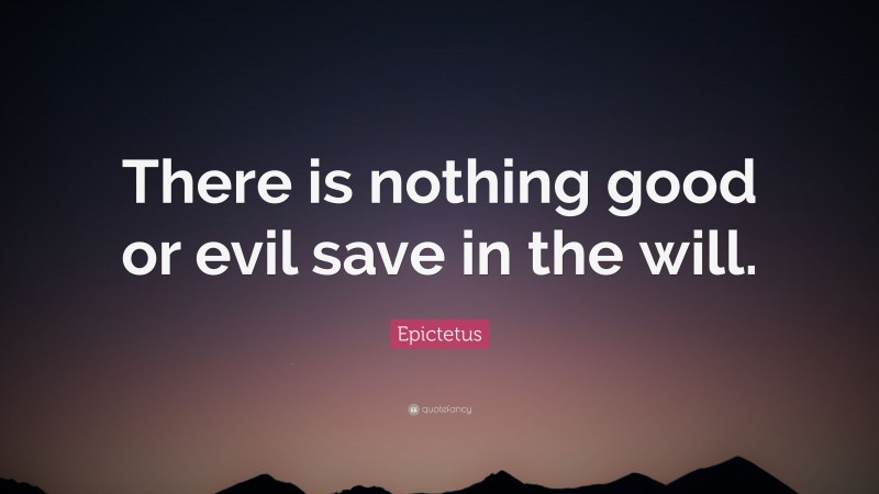 Epictetus Quote: “There is nothing good or evil save in the will.”